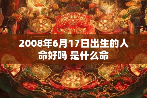 2008年6月17日出生的人命好吗 是什么命