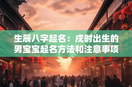 生辰八字起名：戌时出生的男宝宝起名方法和注意事项