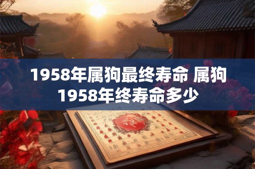 1958年属狗最终寿命 属狗1958年终寿命多少