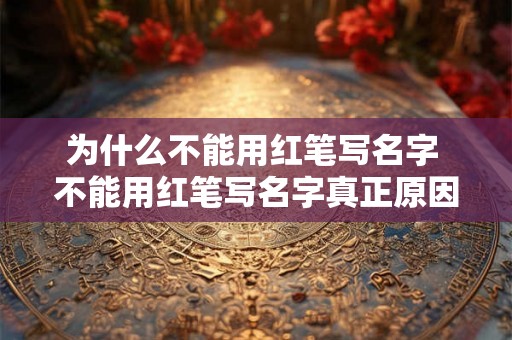 为什么不能用红笔写名字 不能用红笔写名字真正原因