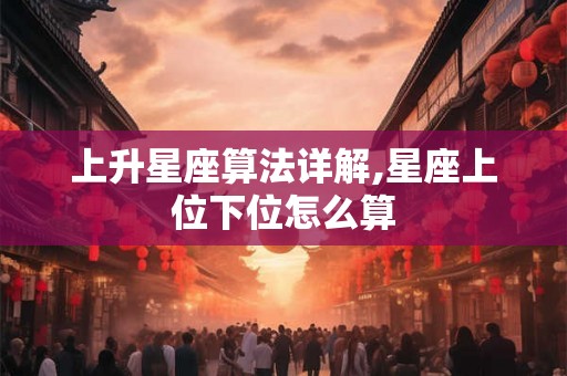 上升星座算法详解,星座上位下位怎么算 上升星座算法详解,星座上位下位怎么算