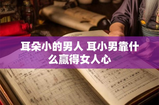 耳朵小的男人 耳小男靠什么赢得女人心