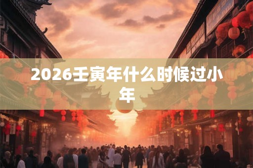 2026壬寅年什么时候过小年