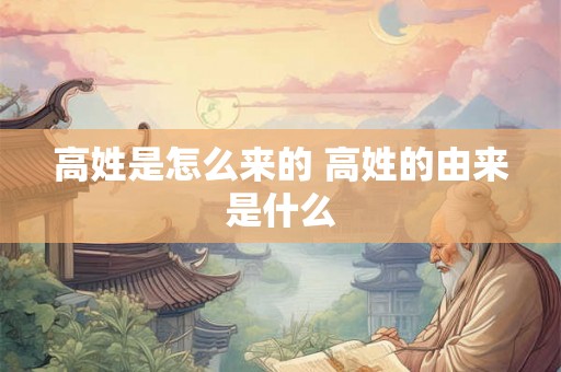 高姓是怎么来的 高姓的由来是什么 高姓是怎么来的 高姓的由来是什么