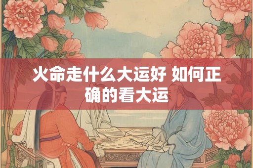 火命走什么大运好 如何正确的看大运