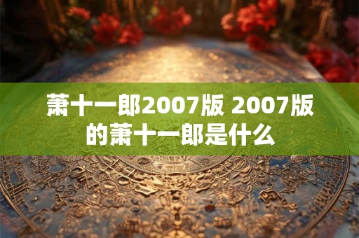萧十一郎2007版 2007版的萧十一郎是什么