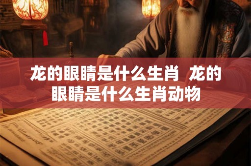 龙的眼睛是什么生肖  龙的眼睛是什么生肖动物