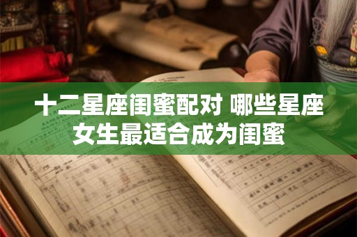 十二星座闺蜜配对 哪些星座女生最适合成为闺蜜