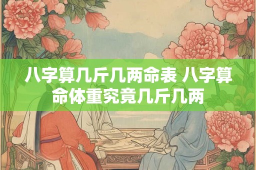 八字算几斤几两命表 八字算命体重究竟几斤几两