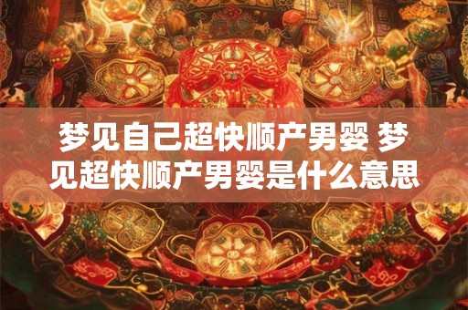 梦见自己超快顺产男婴 梦见超快顺产男婴是什么意思 梦见自己超快顺产男婴 梦见超快顺产男婴是什么意思