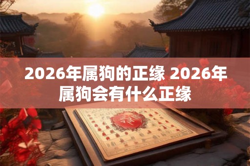2026年属狗的正缘 2026年属狗会有什么正缘