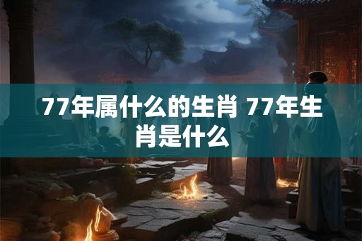 77年属什么的生肖 77年生肖是什么