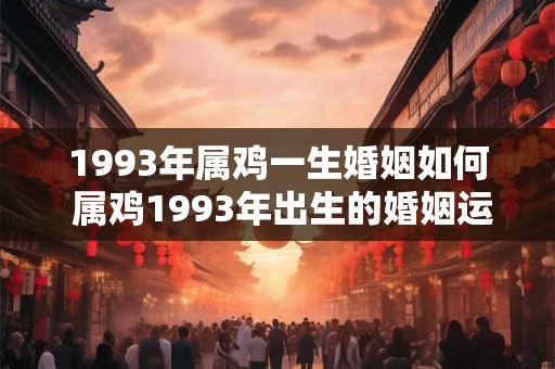 1993年属鸡一生婚姻如何 属鸡1993年出生的婚姻运势如何
