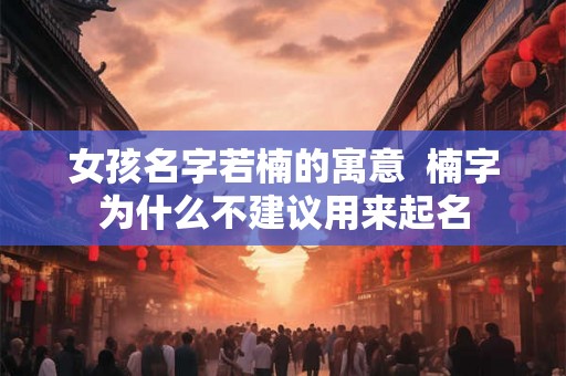 女孩名字若楠的寓意  楠字为什么不建议用来起名