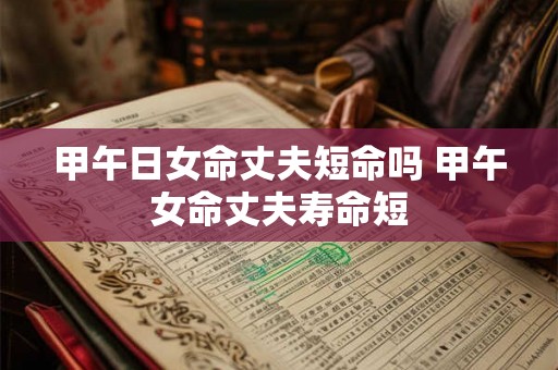 甲午日女命丈夫短命吗 甲午女命丈夫寿命短 甲午日女命丈夫短命吗 甲午女命丈夫寿命短