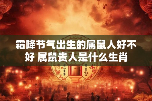 霜降节气出生的属鼠人好不好 属鼠贵人是什么生肖
