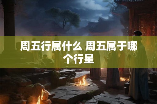 周五行属什么 周五属于哪个行星
