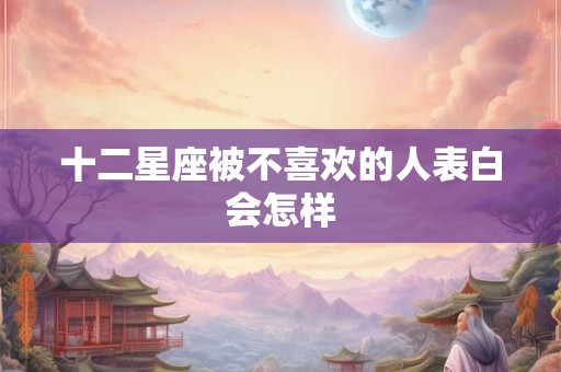 十二星座被不喜欢的人表白会怎样