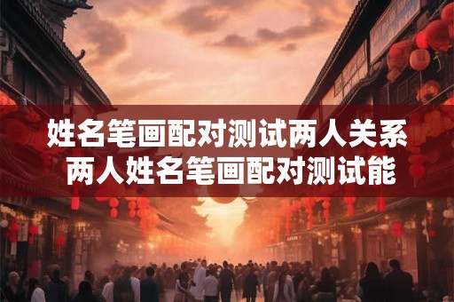 姓名笔画配对测试两人关系 两人姓名笔画配对测试能揭示其关系