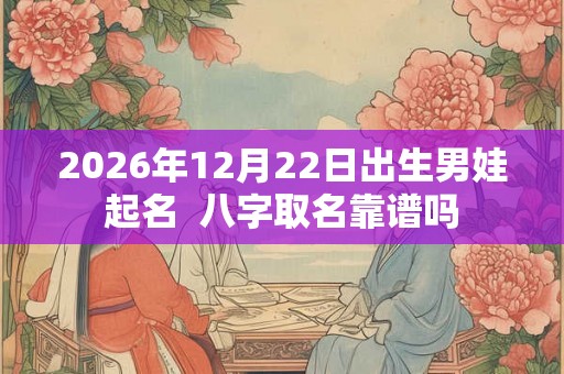 2026年12月22日出生男娃起名  八字取名靠谱吗