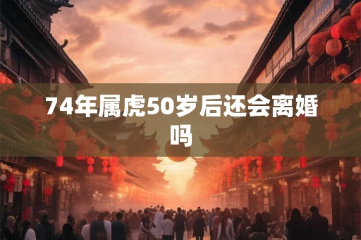 74年属虎50岁后还会离婚吗