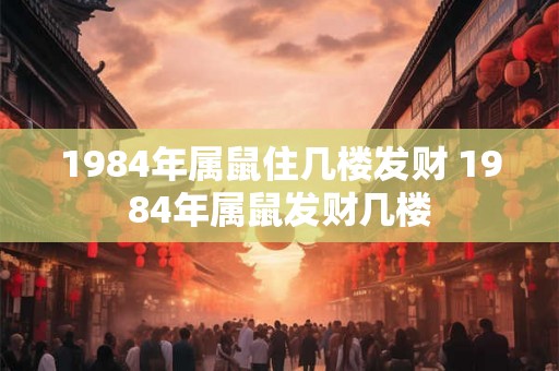 1984年属鼠住几楼发财 1984年属鼠发财几楼