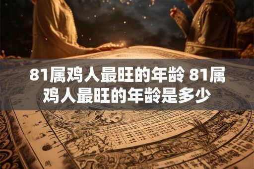 81属鸡人最旺的年龄 81属鸡人最旺的年龄是多少