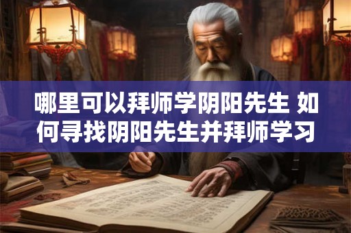 哪里可以拜师学阴阳先生 如何寻找阴阳先生并拜师学习