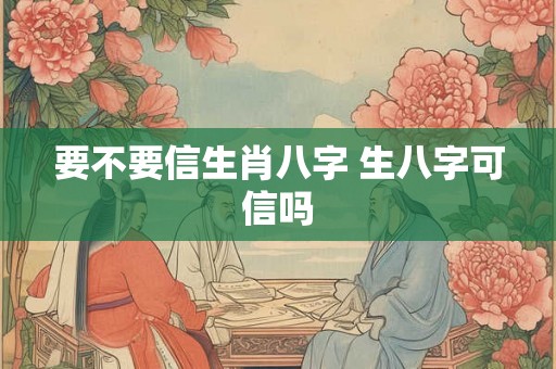 要不要信生肖八字 生八字可信吗
