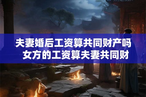 夫妻婚后工资算共同财产吗  女方的工资算夫妻共同财产吗
