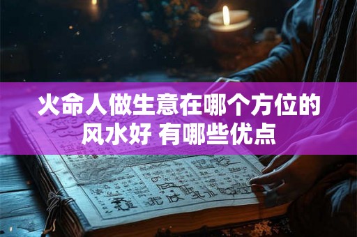 火命人做生意在哪个方位的风水好 有哪些优点