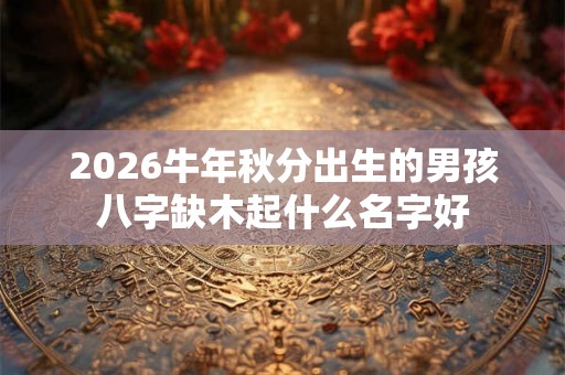 2026牛年秋分出生的男孩八字缺木起什么名字好 2026牛年秋分出生的男孩八字缺木起什么名字好