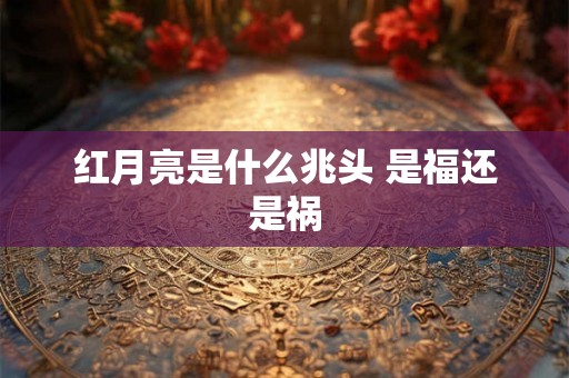 红月亮是什么兆头 是福还是祸