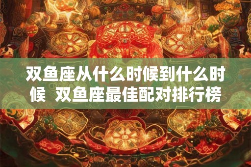 双鱼座从什么时候到什么时候  双鱼座最佳配对排行榜