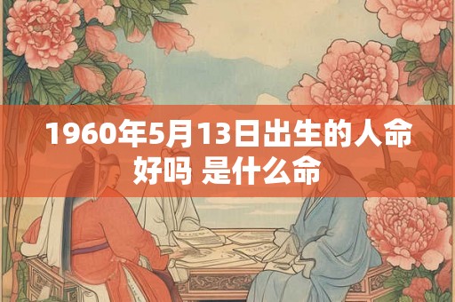 1960年5月13日出生的人命好吗 是什么命
