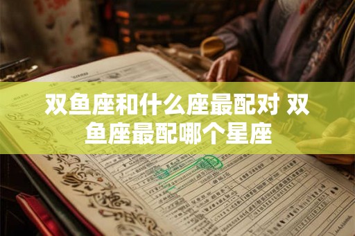 双鱼座和什么座最配对 双鱼座最配哪个星座