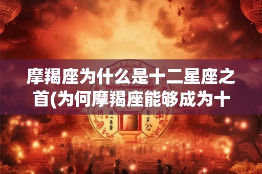 摩羯座为什么是十二星座之首(为何摩羯座能够成为十二星座中的首位领袖？)