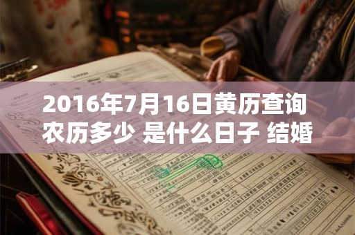 2016年7月16日黄历查询 农历多少 是什么日子 结婚吉时 2016年7月16日黄历查询 农历多少 是什么日子 结婚吉时