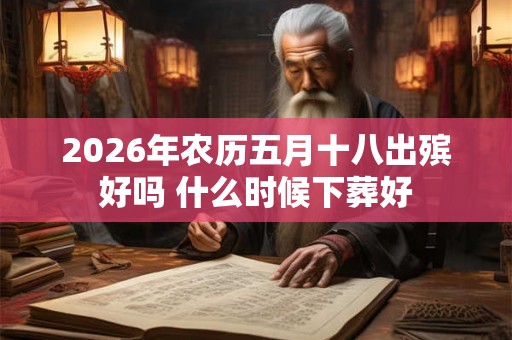 2026年农历五月十八出殡好吗 什么时候下葬好