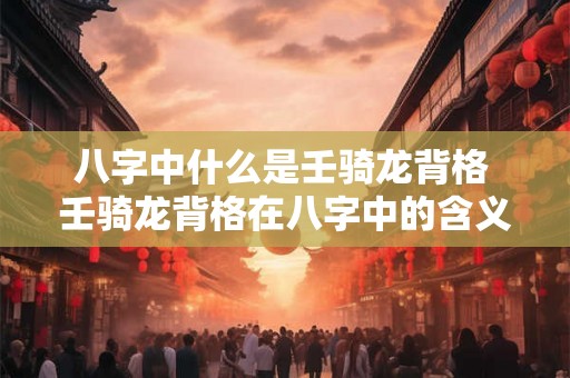 八字中什么是壬骑龙背格 壬骑龙背格在八字中的含义