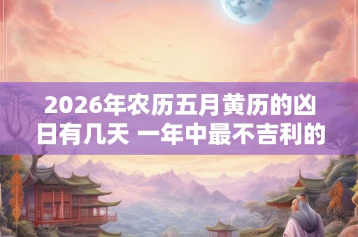 2026年农历五月黄历的凶日有几天 一年中最不吉利的日子 2026年农历五月黄历的凶日有几天 一年中最不吉利的日子