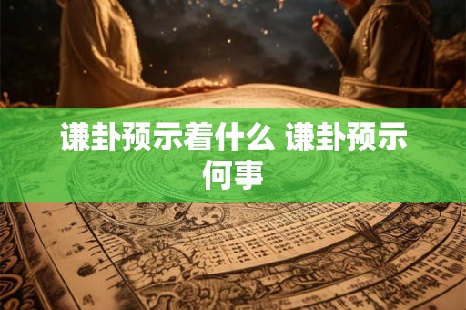 谦卦预示着什么 谦卦预示何事