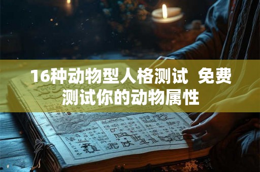 16种动物型人格测试 免费测试你的动物属性 16种动物型人格测试 免费测试你的动物属性