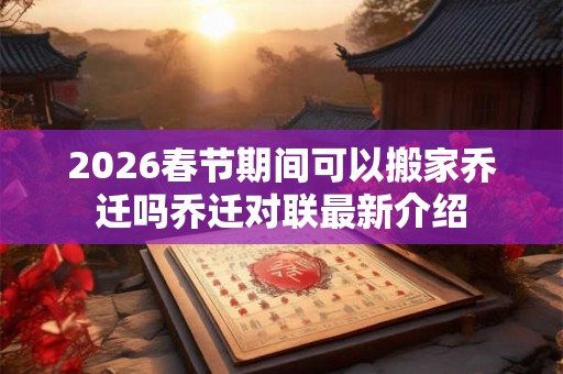 2026春节期间可以搬家乔迁吗乔迁对联最新介绍 2026春节期间可以搬家乔迁吗乔迁对联最新介绍