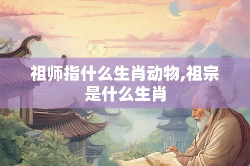 祖师指什么生肖动物,祖宗是什么生肖