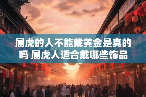 属虎的人不能戴黄金是真的吗 属虎人适合戴哪些饰品