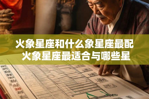 火象星座和什么象星座最配 火象星座最适合与哪些星座配对