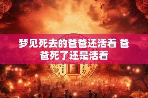 梦见死去的爸爸还活着 爸爸死了还是活着