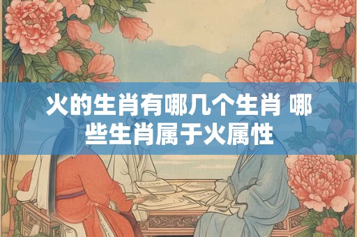 火的生肖有哪几个生肖 哪些生肖属于火属性