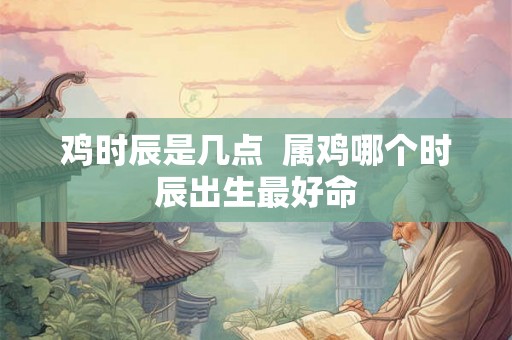 鸡时辰是几点  属鸡哪个时辰出生最好命